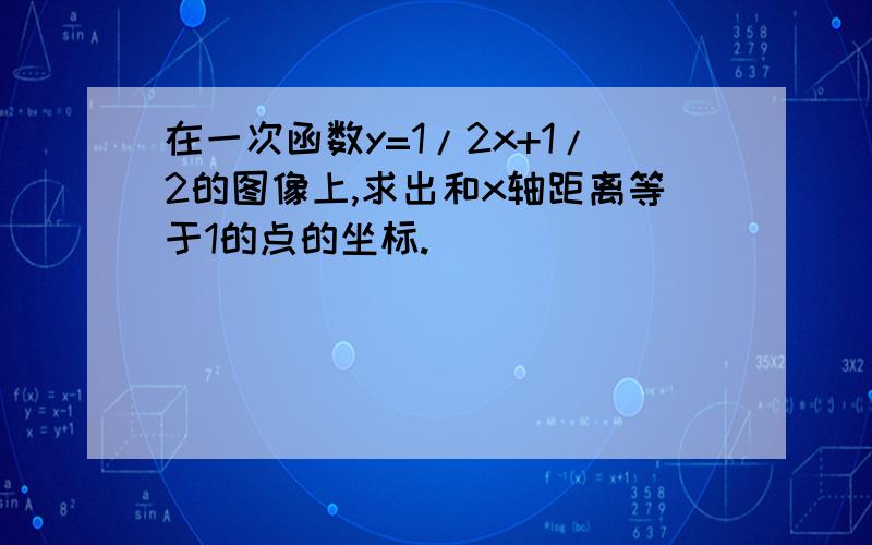 在一次函数y=1/2x+1/2的图像上,求出和x轴距离等于1的点的坐标.