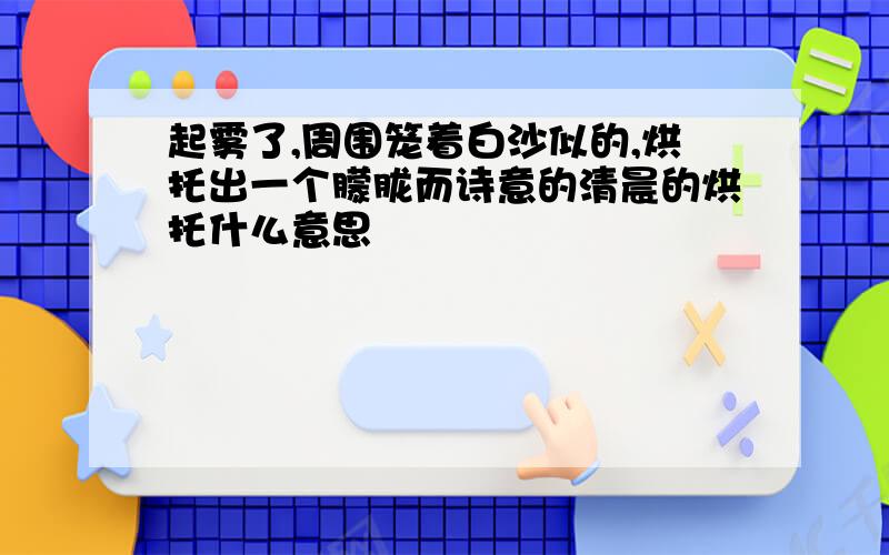 起雾了,周围笼着白沙似的,烘托出一个朦胧而诗意的清晨的烘托什么意思