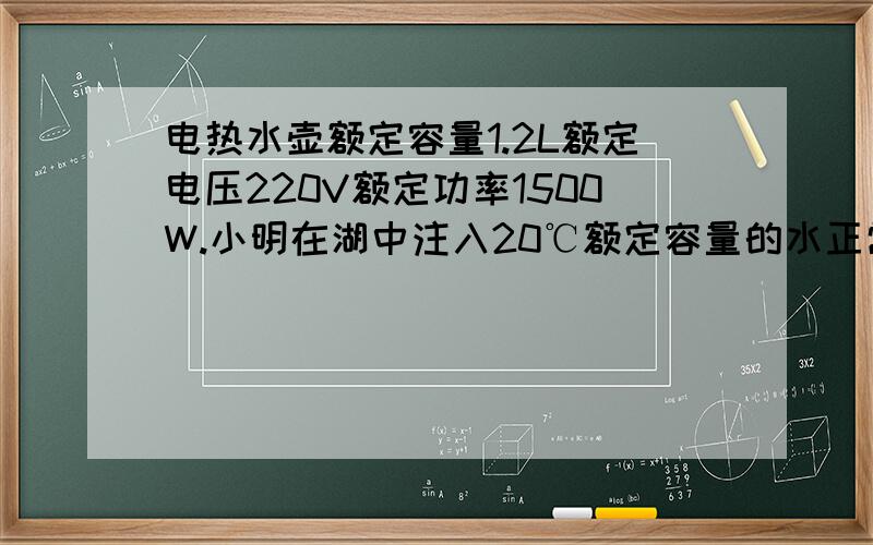 电热水壶额定容量1.2L额定电压220V额定功率1500W.小明在湖中注入20℃额定容量的水正常工作电压通电后5分钟就开始沸腾,该电热水壶消耗的电能为多少kW.