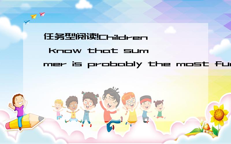 任务型阅读!Children know that summer is probably the most fun of all seasons.However,experts say it is also the most dangerous,especially,for children aged 14 and under.In its first study of children's safety in the US,the National Safe Kids Cam