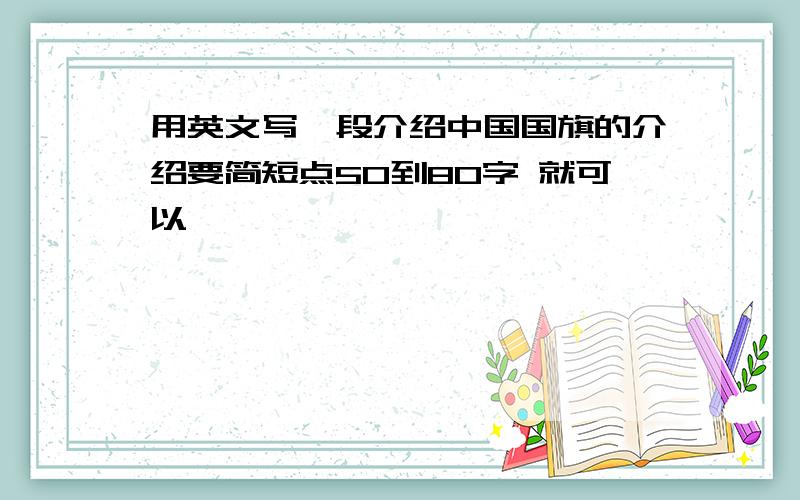 用英文写一段介绍中国国旗的介绍要简短点50到80字 就可以,