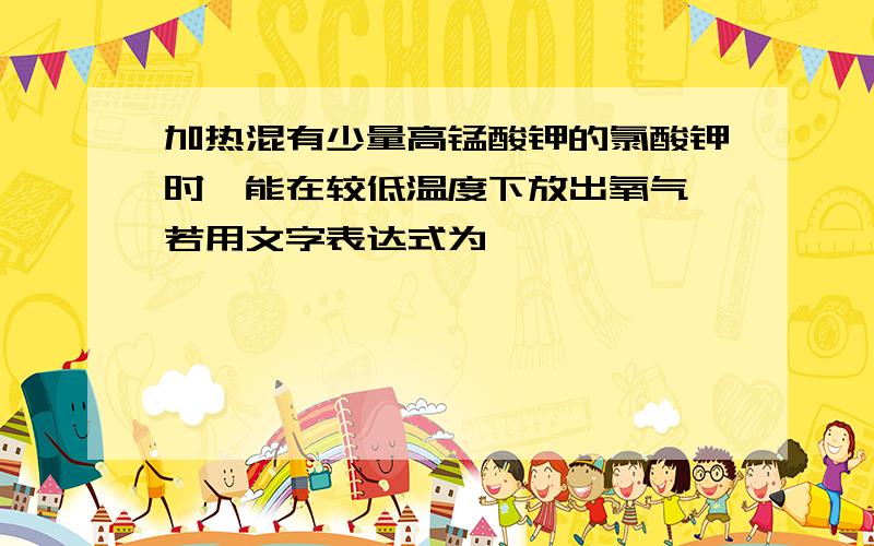 加热混有少量高锰酸钾的氯酸钾时,能在较低温度下放出氧气,若用文字表达式为