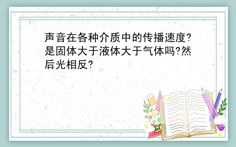 声音在各种介质中的传播速度?是固体大于液体大于气体吗?然后光相反?