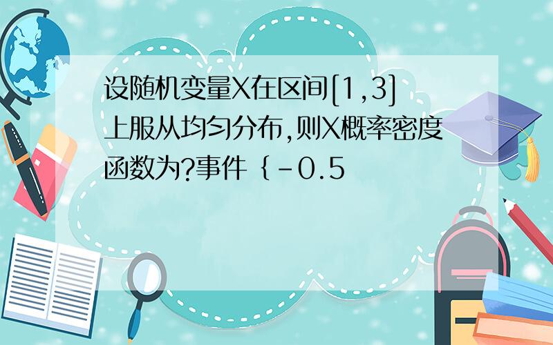 设随机变量X在区间[1,3]上服从均匀分布,则X概率密度函数为?事件｛-0.5