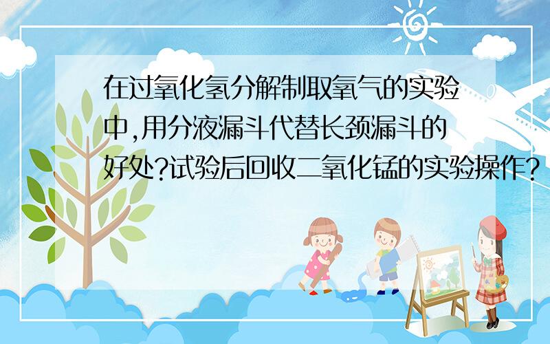 在过氧化氢分解制取氧气的实验中,用分液漏斗代替长颈漏斗的好处?试验后回收二氧化锰的实验操作?