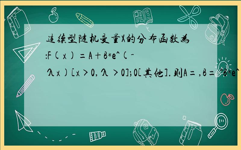 连续型随机变量X的分布函数为：F(x)=A+B*e^(-λx)[x>0,λ>0]；0[其他].则A=,B=“B*e^(-λx)”即B乘以“e的-λx次方”,不知道那样打对不对……麻烦请给出运算过程~谢谢~~