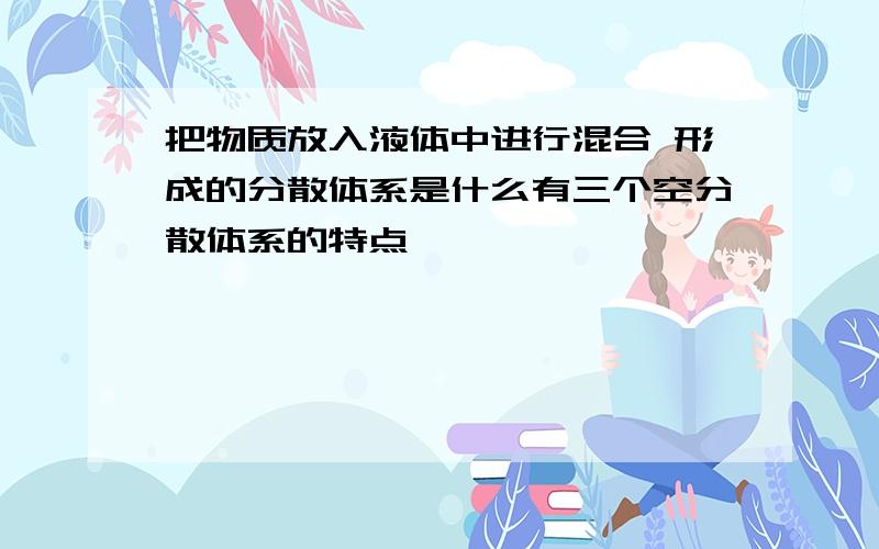 把物质放入液体中进行混合 形成的分散体系是什么有三个空分散体系的特点