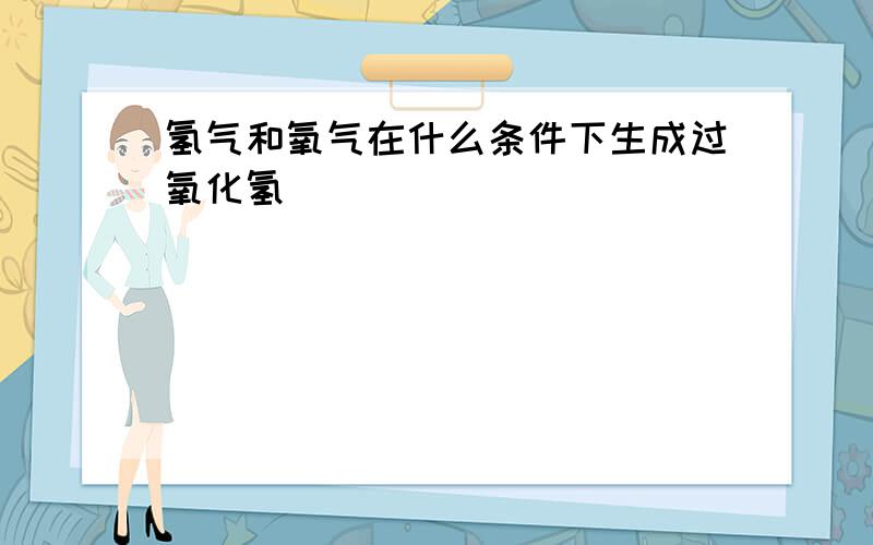 氢气和氧气在什么条件下生成过氧化氢