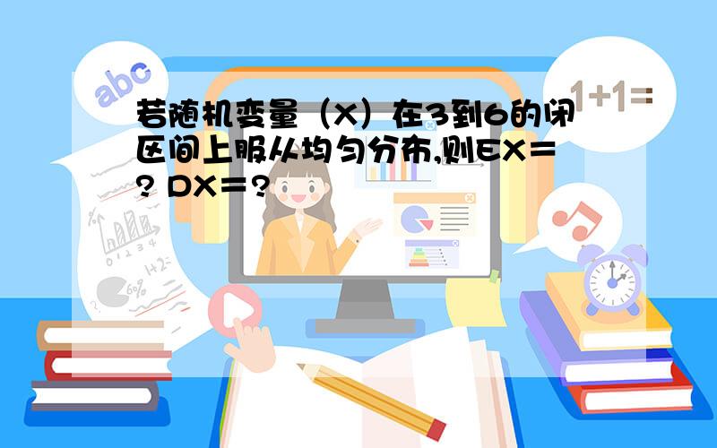 若随机变量（X）在3到6的闭区间上服从均匀分布,则EX＝? DX＝?