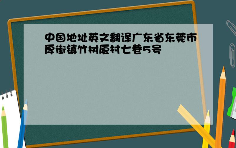 中国地址英文翻译广东省东莞市厚街镇竹树厦村七巷5号