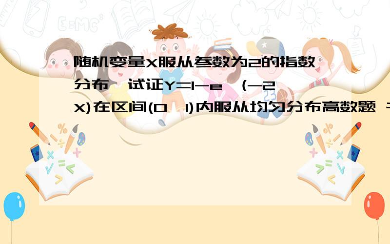 随机变量X服从参数为2的指数分布,试证Y=1-e^(-2X)在区间(0,1)内服从均匀分布高数题 书上的