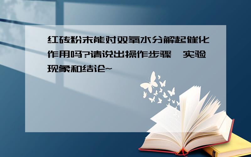 红砖粉末能对双氧水分解起催化作用吗?请说出操作步骤,实验现象和结论~