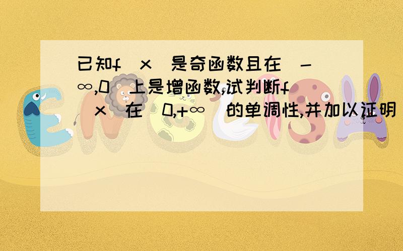 已知f(x)是奇函数且在(-∞,0)上是增函数,试判断f(x)在(0,+∞)的单调性,并加以证明