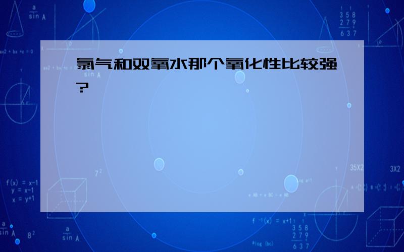 氯气和双氧水那个氧化性比较强?