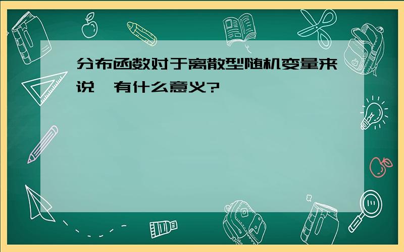 分布函数对于离散型随机变量来说,有什么意义?