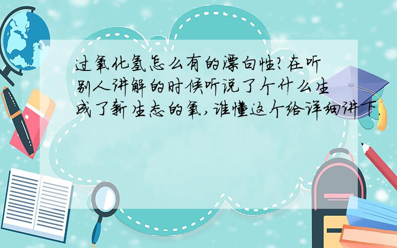 过氧化氢怎么有的漂白性?在听别人讲解的时候听说了个什么生成了新生态的氧,谁懂这个给详细讲下.