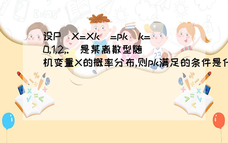 设P(X=Xk)=pk(k=0,1,2,.)是某离散型随机变量X的概率分布,则pk满足的条件是什么?