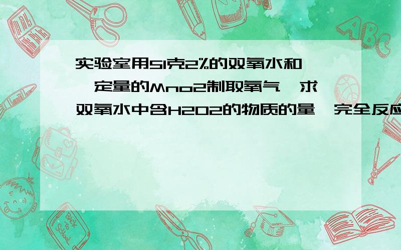 实验室用51克2%的双氧水和一定量的Mno2制取氧气,求双氧水中含H2O2的物质的量,完全反应后产生的氧气的物质