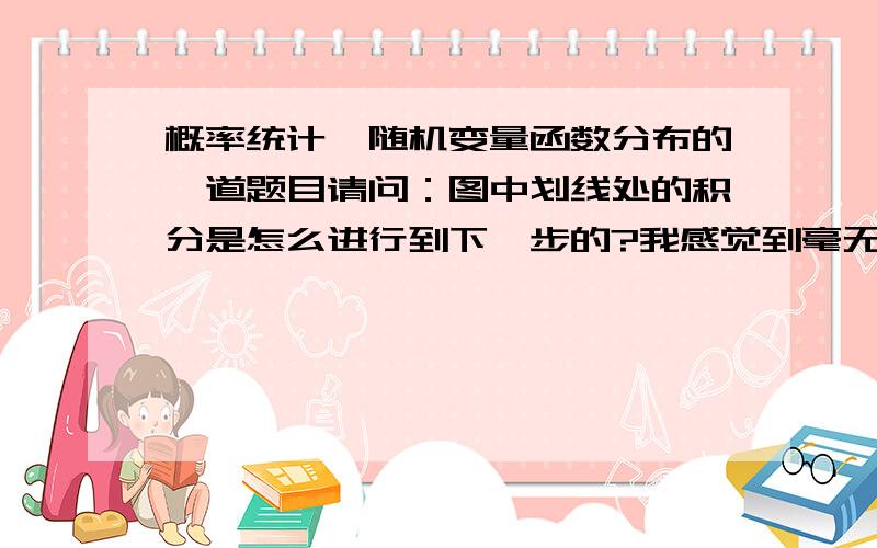 概率统计,随机变量函数分布的一道题目请问：图中划线处的积分是怎么进行到下一步的?我感觉到毫无头绪,请老师们详述.