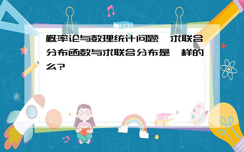 概率论与数理统计问题,求联合分布函数与求联合分布是一样的么?