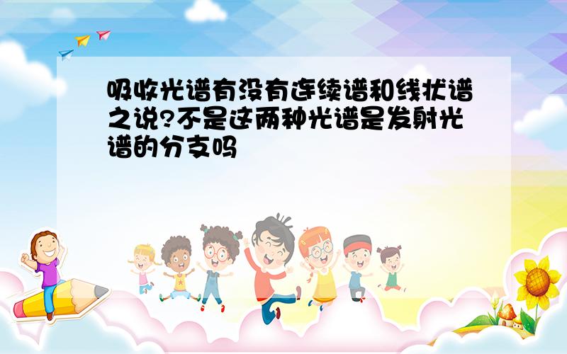 吸收光谱有没有连续谱和线状谱之说?不是这两种光谱是发射光谱的分支吗