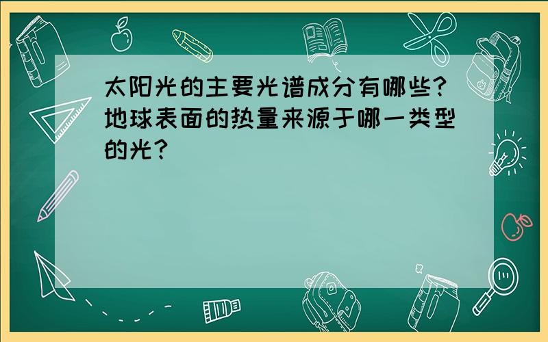 太阳光的主要光谱成分有哪些?地球表面的热量来源于哪一类型的光?