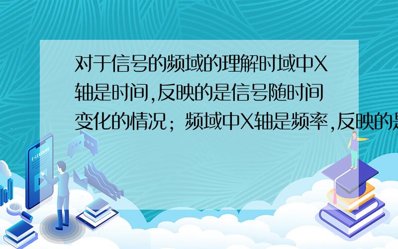 对于信号的频域的理解时域中X轴是时间,反映的是信号随时间变化的情况；频域中X轴是频率,反映的是信号在不同频率上的分布；x轴是频率怎么理解,反映的是什么?y轴又是什么呢?能不能形象