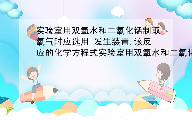 实验室用双氧水和二氧化锰制取氧气时应选用 发生装置,该反应的化学方程式实验室用双氧水和二氧化锰制取氧气时应选用 发生装置,该反应的化学方程式 .用此装置通过碳酸钙和盐酸制取二