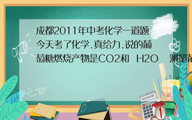 成都2011年中考化学一道题今天考了化学.真给力.说的葡萄糖燃烧产物是CO2和  H2O   测量葡萄糖是不是由C和H2种元素组成.下面一个图.现实H2O2和MNO2制氧气的装置.然后接一个浓硫酸.干燥用的.下