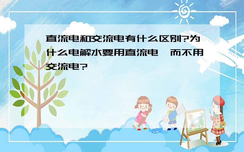 直流电和交流电有什么区别?为什么电解水要用直流电,而不用交流电?