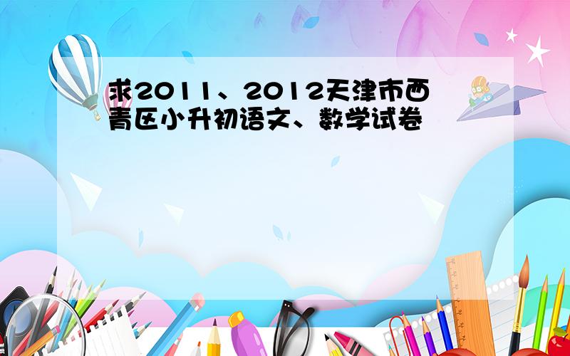 求2011、2012天津市西青区小升初语文、数学试卷