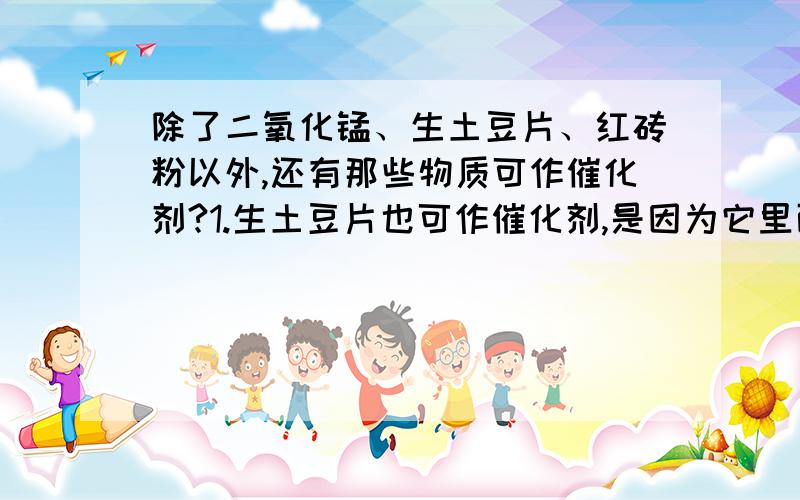 除了二氧化锰、生土豆片、红砖粉以外,还有那些物质可作催化剂?1.生土豆片也可作催化剂,是因为它里面含有_____________________.2.红砖粉也可作催化剂,是因为它里面含有______________________.3.你还