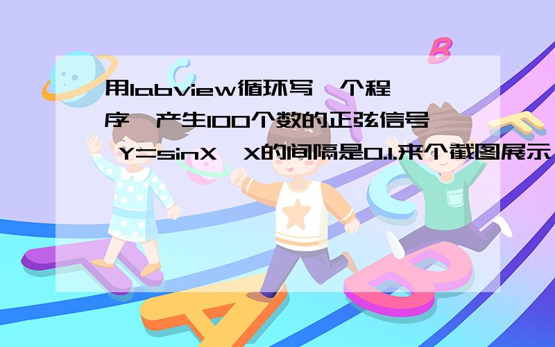 用labview循环写一个程序,产生100个数的正弦信号 Y=sinX,X的间隔是0.1.来个截图展示一下