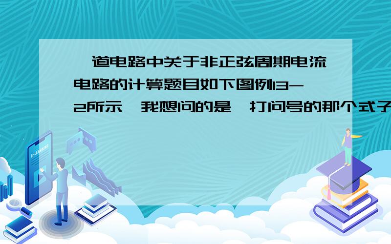 一道电路中关于非正弦周期电流电路的计算题目如下图例13-2所示,我想问的是,打问号的那个式子,也就是Im(k)的那个表达式是怎么来的,能不能帮我写下具体过程,