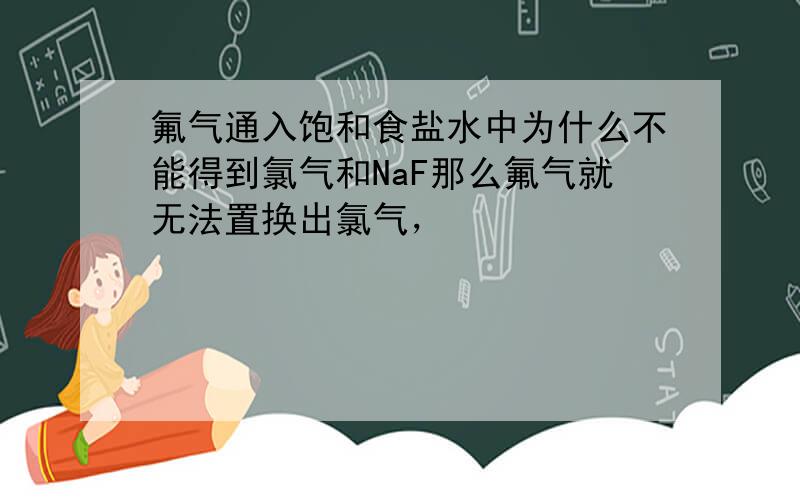 氟气通入饱和食盐水中为什么不能得到氯气和NaF那么氟气就无法置换出氯气，