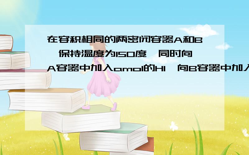 在容积相同的两密闭容器A和B,保持温度为150度,同时向A容器中加入amol的HI,向B容器中加入bmol的HI a大于b当反应达到平衡后,谁用的时间长 为什么