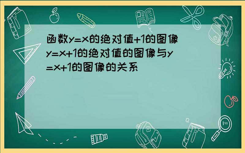 函数y=x的绝对值+1的图像y=x+1的绝对值的图像与y=x+1的图像的关系