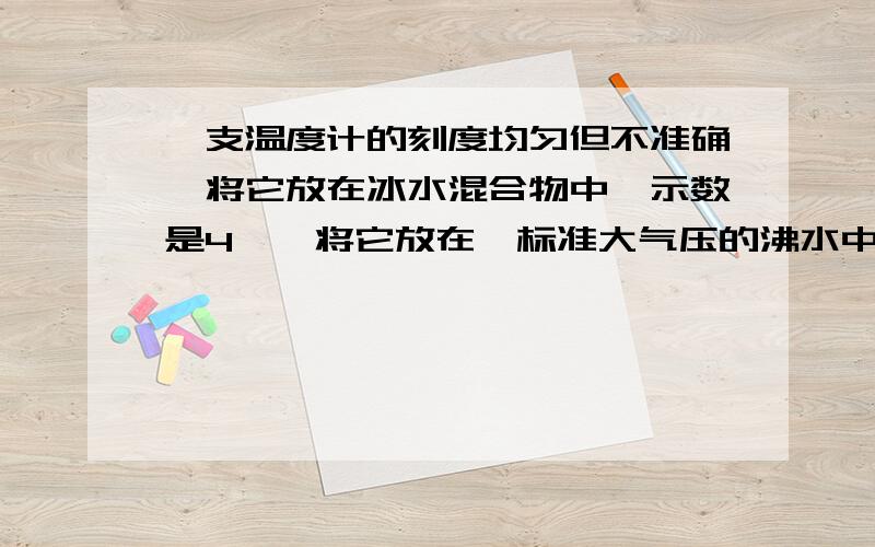 一支温度计的刻度均匀但不准确,将它放在冰水混合物中,示数是4℃,将它放在一标准大气压的沸水中,示数是96℃,如果用温度计去测得室温为18℃,那么该室内的实际温度为多少度?