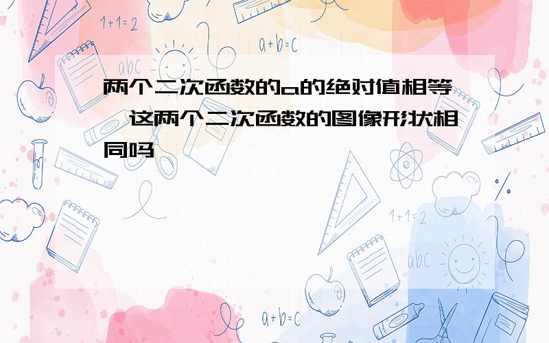 两个二次函数的a的绝对值相等,这两个二次函数的图像形状相同吗