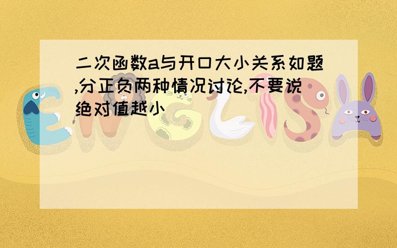 二次函数a与开口大小关系如题,分正负两种情况讨论,不要说绝对值越小