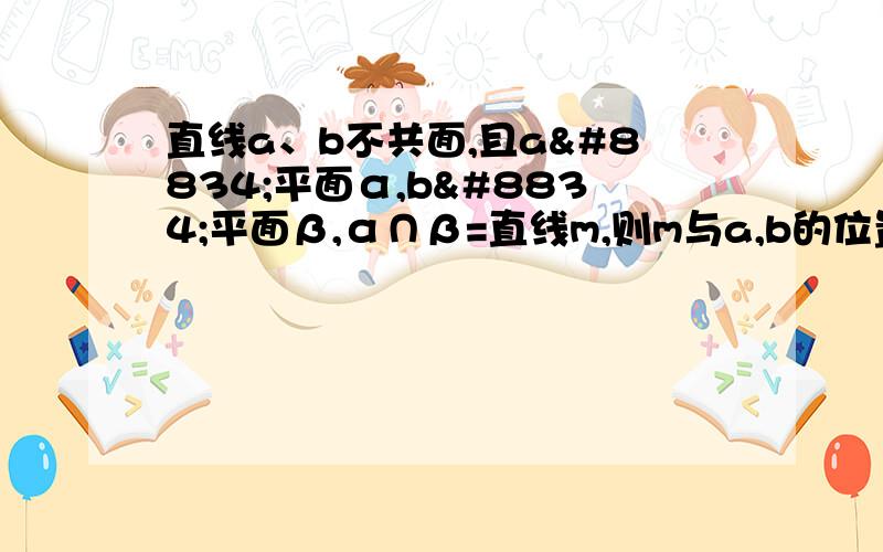 直线a、b不共面,且a⊂平面α,b⊂平面β,α∩β=直线m,则m与a,b的位置关系是