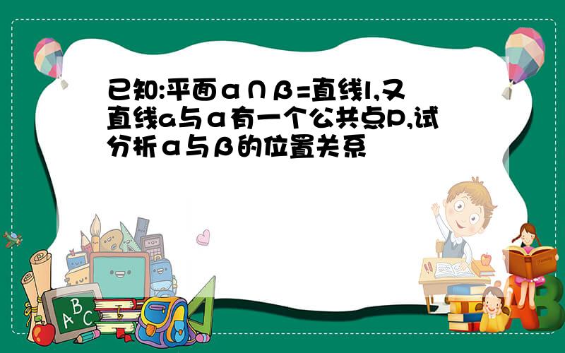 已知:平面α∩β=直线l,又直线a与α有一个公共点P,试分析α与β的位置关系