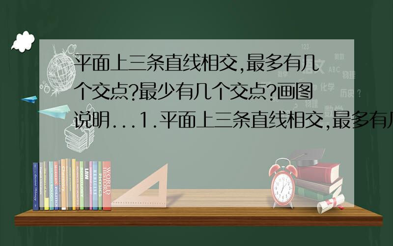 平面上三条直线相交,最多有几个交点?最少有几个交点?画图说明...1.平面上三条直线相交,最多有几个交点?最少有几个交点?画图说明.2.平面内四条直线相交,最多有几个交点?五条直线呢?n条直