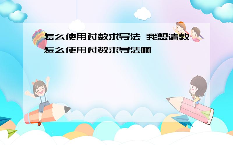 怎么使用对数求导法 我想请教怎么使用对数求导法啊