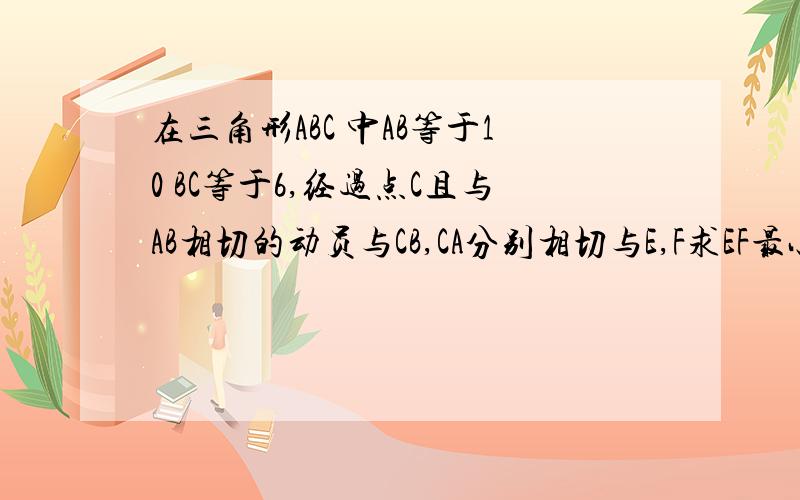 在三角形ABC 中AB等于10 BC等于6,经过点C且与AB相切的动员与CB,CA分别相切与E,F求EF最小值额 在三角形ABC 中AB等于10 BC等于6，经过点C且与AB相切的动员与CB，CA分别相切与E,F求EF最小值