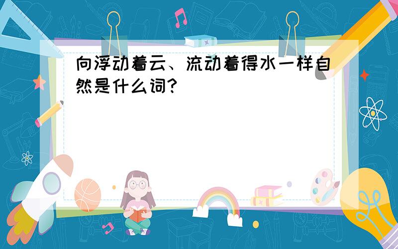 向浮动着云、流动着得水一样自然是什么词?