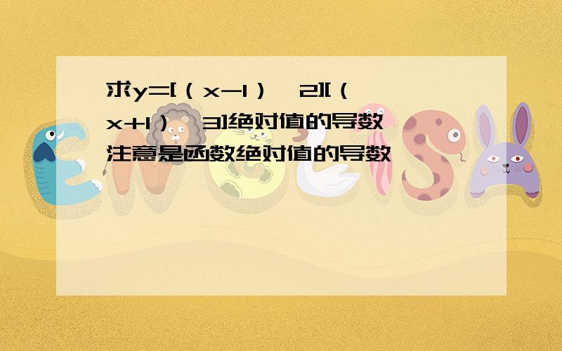 求y=[（x-1）^2][（x+1）^3]绝对值的导数,注意是函数绝对值的导数