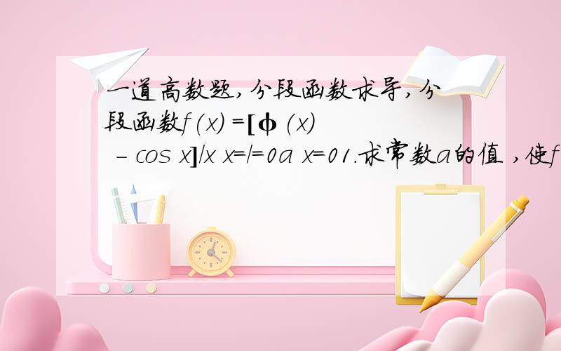 一道高数题,分段函数求导,分段函数f(x) =[φ(x) - cos x]/x x=/=0a x=01.求常数a的值 ,使f(x) 在 x=0 处连续;2.求f'(x).这道题的1.lim(x->0)f(x) = lim(x->0) (φ(x) - cos x )/x =然後...为甚麼要一定要用洛必达法则?而