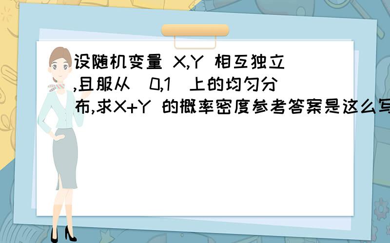 设随机变量 X,Y 相互独立,且服从[0,1]上的均匀分布,求X+Y 的概率密度参考答案是这么写的.让我不明白的是最后x,y取值有两种情况的依据是什么,又为什么如此划分区间呢?求详细说明（最后描红