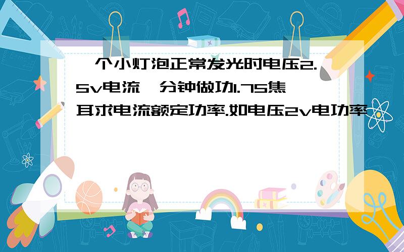 一个小灯泡正常发光时电压2.5v电流一分钟做功1.75焦耳求电流额定功率.如电压2v电功率